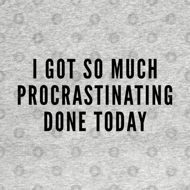 Procrastinate - I Got So Much Procrastinating Done Today - Funny Joke Statement Humor Slogan by sillyslogans